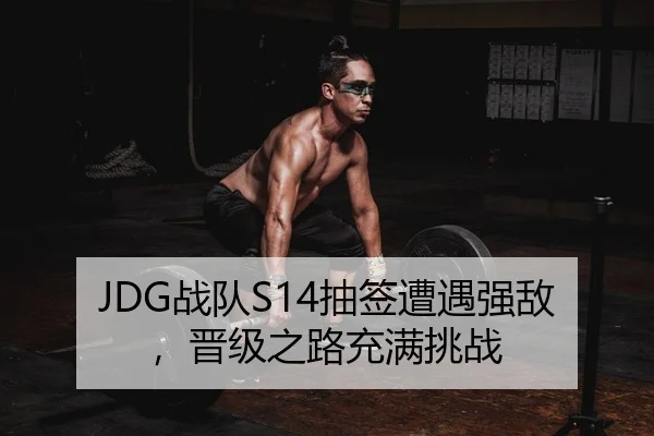 JDG战队S14抽签遭遇强敌，晋级之路充满挑战